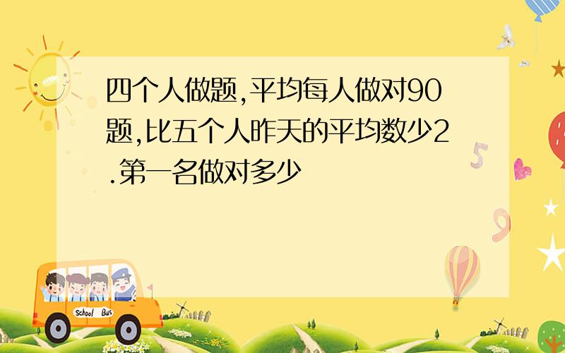 四个人做题,平均每人做对90题,比五个人昨天的平均数少2.第一名做对多少