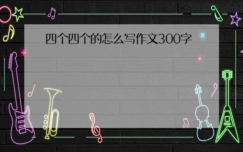 四个四个的怎么写作文300字