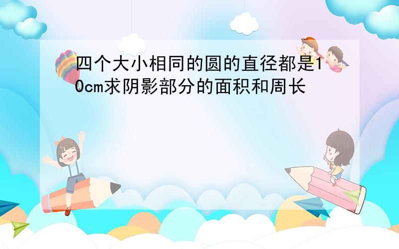 四个大小相同的圆的直径都是10cm求阴影部分的面积和周长