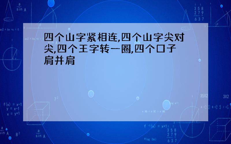 四个山字紧相连,四个山字尖对尖,四个王字转一圈,四个口子肩并肩