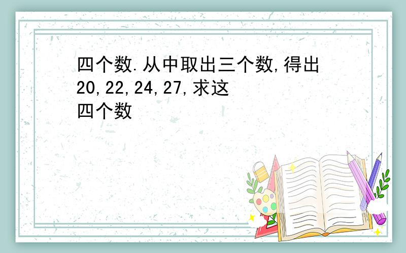 四个数.从中取出三个数,得出20,22,24,27,求这四个数