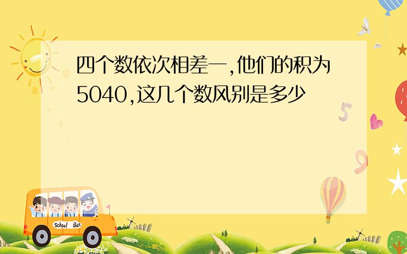 四个数依次相差一,他们的积为5040,这几个数风别是多少