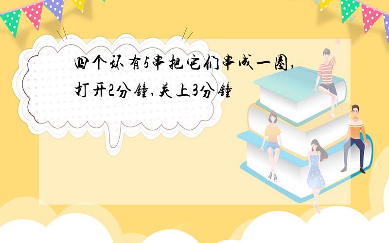 四个环有5串把它们串成一圈,打开2分钟,关上3分钟