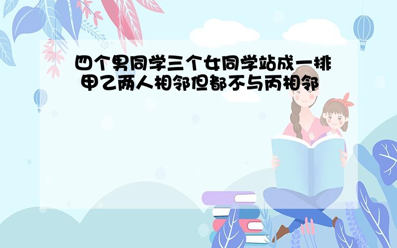 四个男同学三个女同学站成一排 甲乙两人相邻但都不与丙相邻