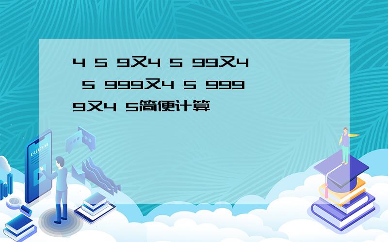 4 5 9又4 5 99又4 5 999又4 5 9999又4 5简便计算