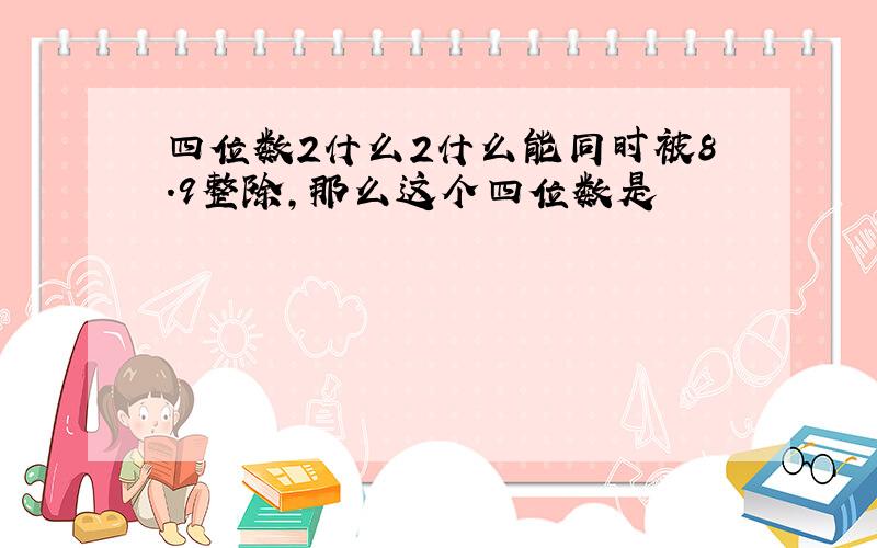 四位数2什么2什么能同时被8.9整除,那么这个四位数是