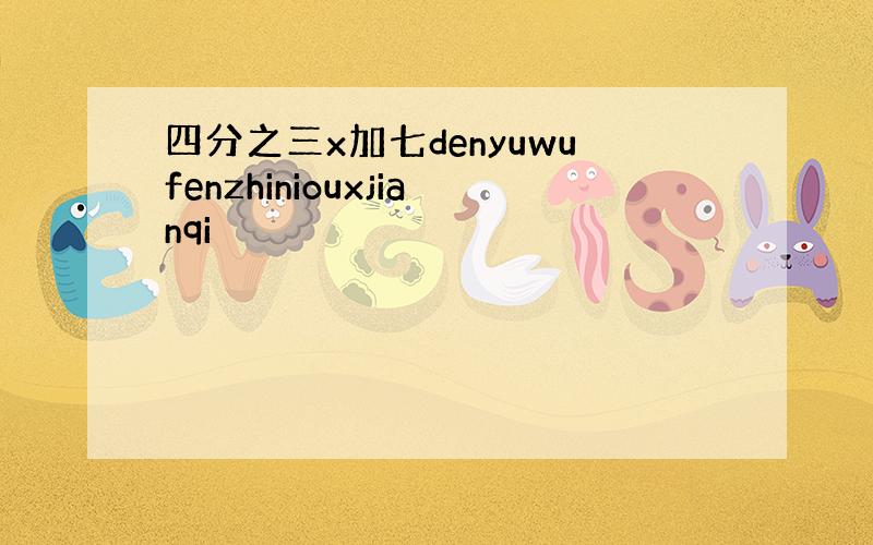 四分之三x加七denyuwufenzhiniouxjianqi