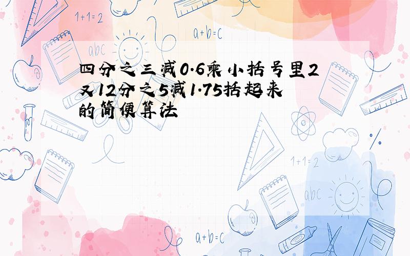 四分之三减0.6乘小括号里2又12分之5减1.75括起来的简便算法