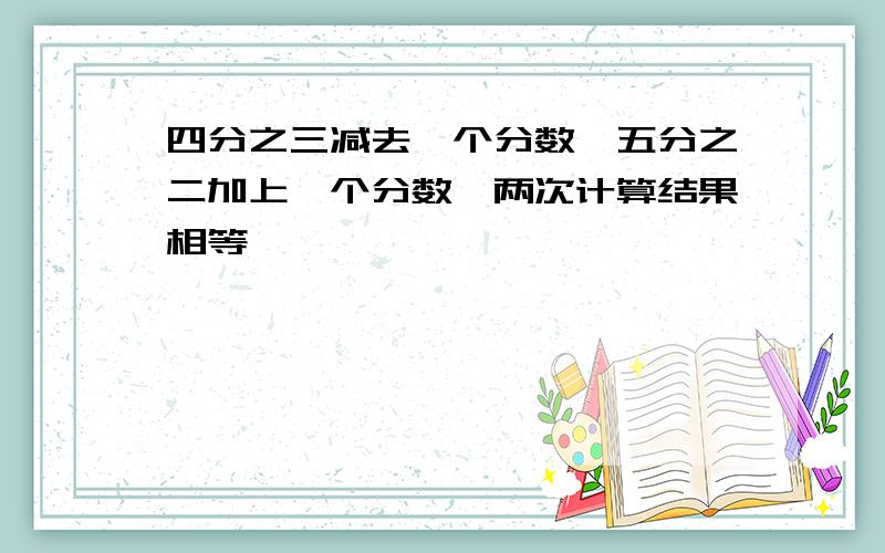 四分之三减去一个分数,五分之二加上一个分数,两次计算结果相等