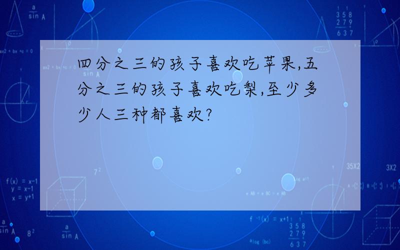 四分之三的孩子喜欢吃苹果,五分之三的孩子喜欢吃梨,至少多少人三种都喜欢?