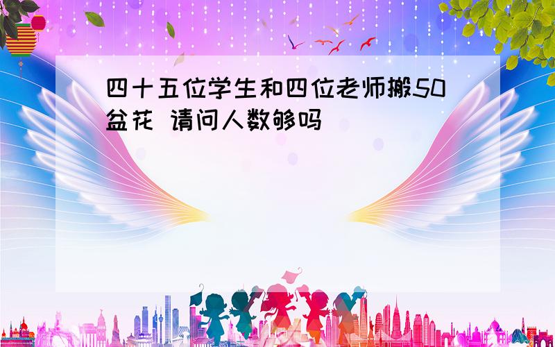四十五位学生和四位老师搬50盆花 请问人数够吗