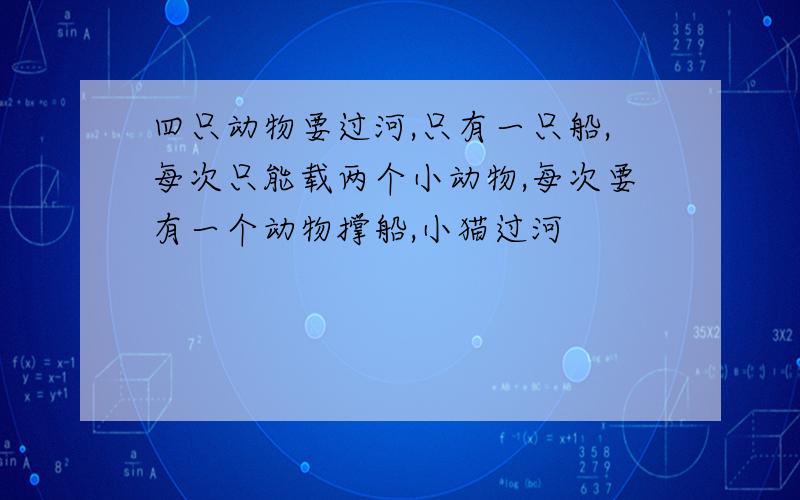 四只动物要过河,只有一只船,每次只能载两个小动物,每次要有一个动物撑船,小猫过河