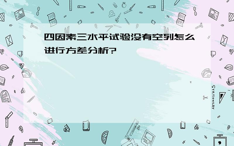 四因素三水平试验没有空列怎么进行方差分析?