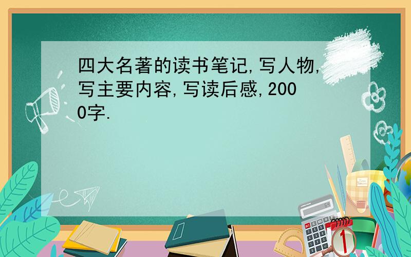 四大名著的读书笔记,写人物,写主要内容,写读后感,2000字.