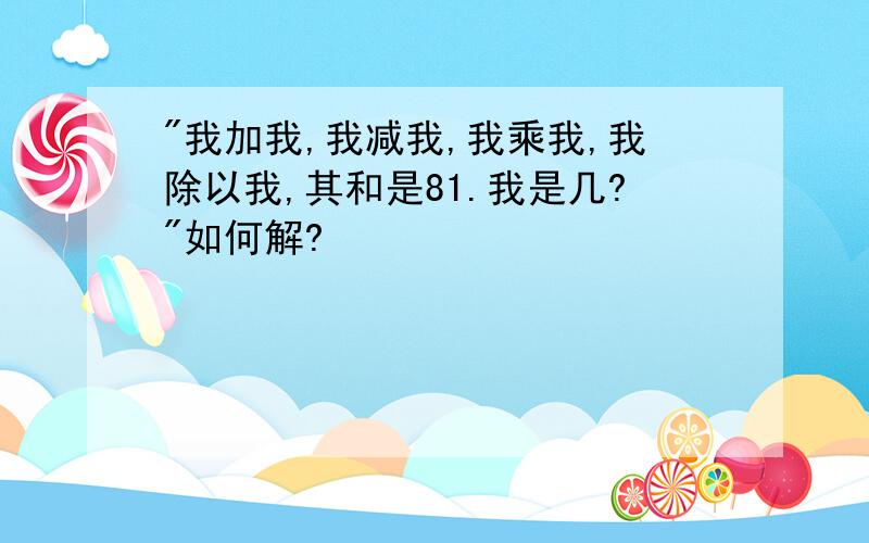 "我加我,我减我,我乘我,我除以我,其和是81.我是几?"如何解?