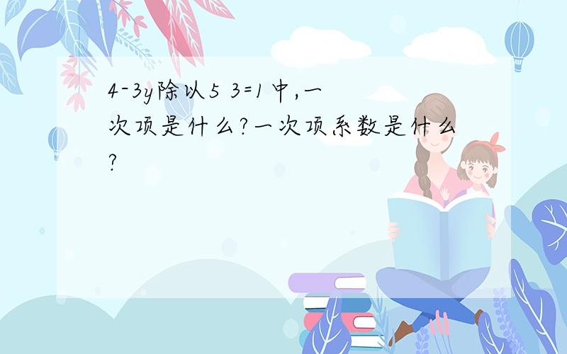 4-3y除以5 3=1中,一次项是什么?一次项系数是什么?