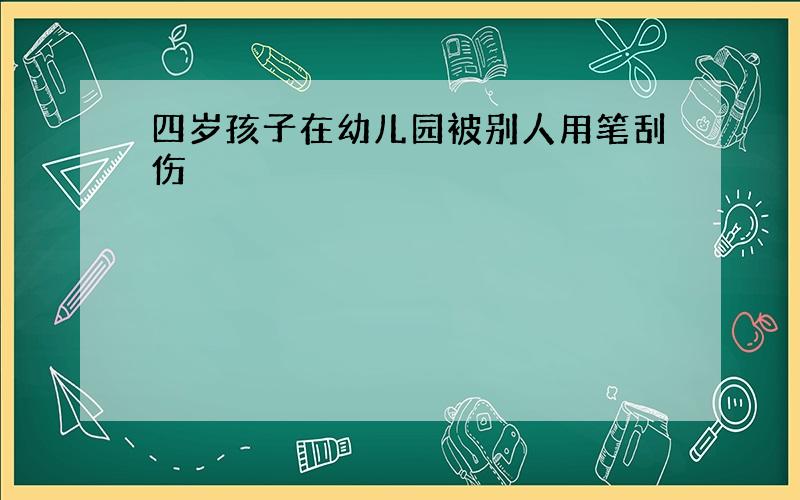 四岁孩子在幼儿园被别人用笔刮伤