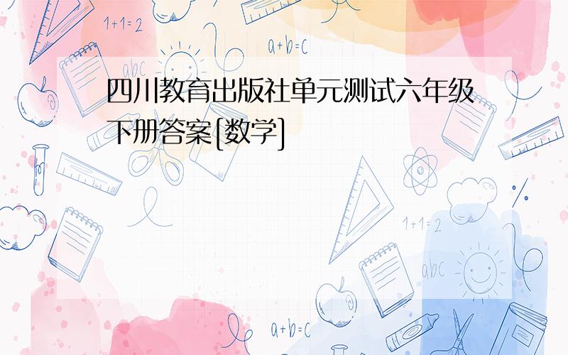 四川教育出版社单元测试六年级下册答案[数学]