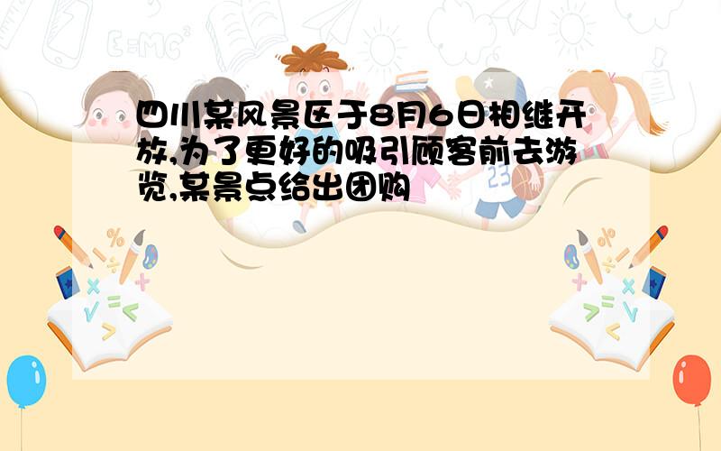 四川某风景区于8月6日相继开放,为了更好的吸引顾客前去游览,某景点给出团购