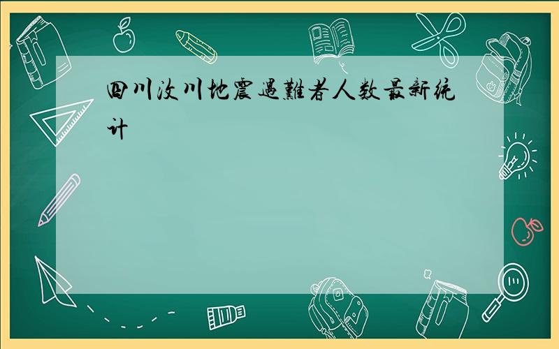 四川汶川地震遇难者人数最新统计