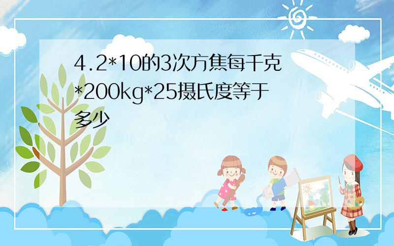 4.2*10的3次方焦每千克*200kg*25摄氏度等于多少