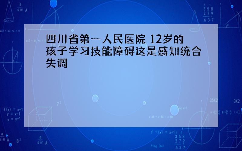 四川省第一人民医院 12岁的孩子学习技能障碍这是感知统合失调