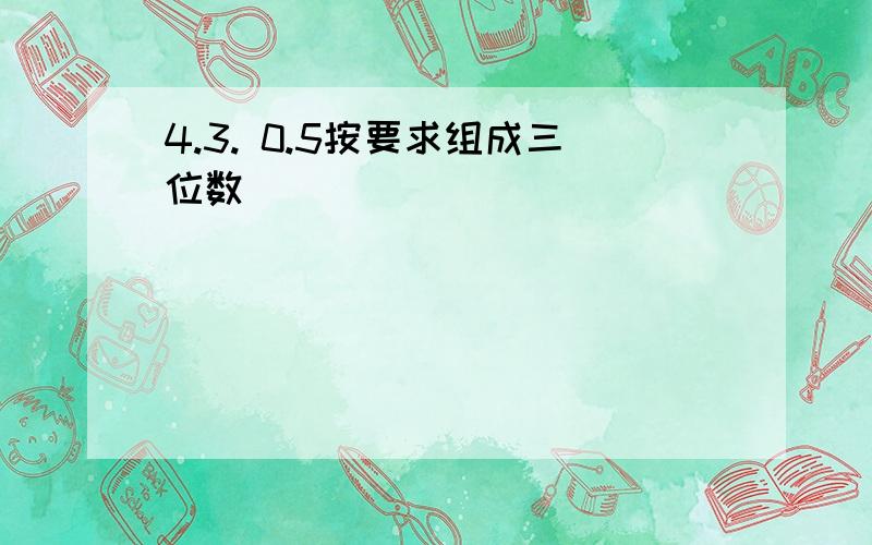 4.3. 0.5按要求组成三位数