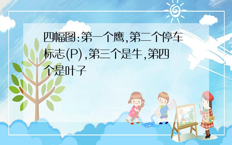 四幅图:第一个鹰,第二个停车标志(P),第三个是牛,第四个是叶子