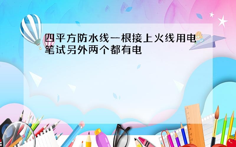 四平方防水线一根接上火线用电笔试另外两个都有电