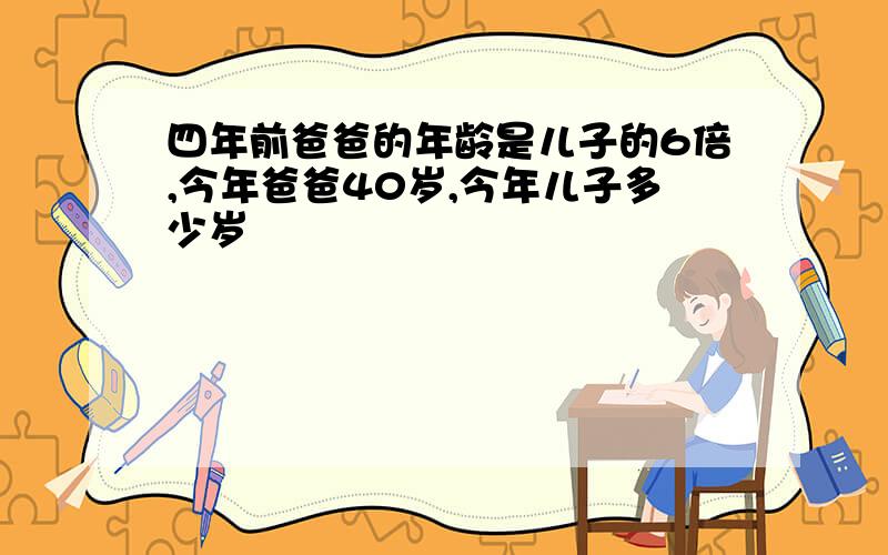 四年前爸爸的年龄是儿子的6倍,今年爸爸40岁,今年儿子多少岁