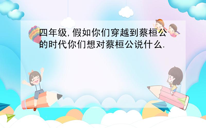 四年级,假如你们穿越到蔡桓公的时代你们想对蔡桓公说什么.