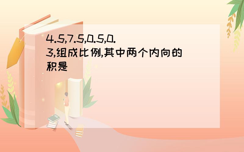 4.5,7.5,0.5,0.3,组成比例,其中两个内向的积是