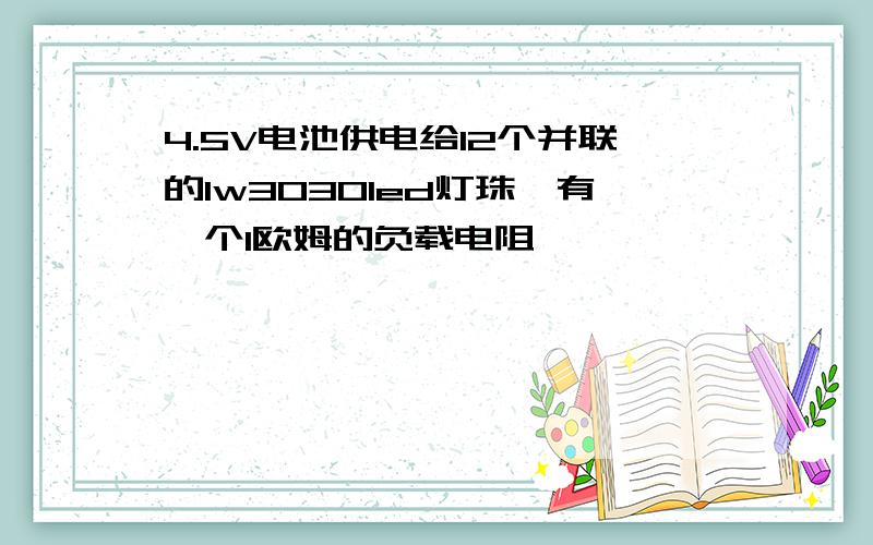 4.5V电池供电给12个并联的1w3030led灯珠,有一个1欧姆的负载电阻