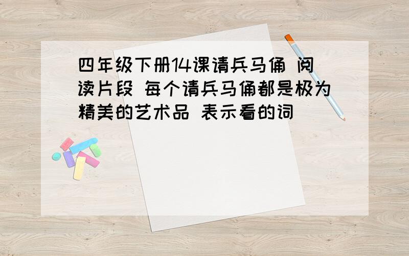 四年级下册14课请兵马俑 阅读片段 每个请兵马俑都是极为精美的艺术品 表示看的词