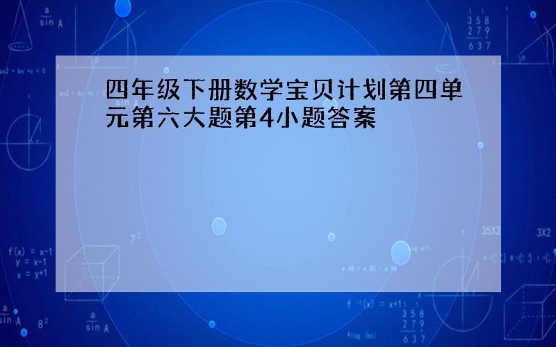 四年级下册数学宝贝计划第四单元第六大题第4小题答案