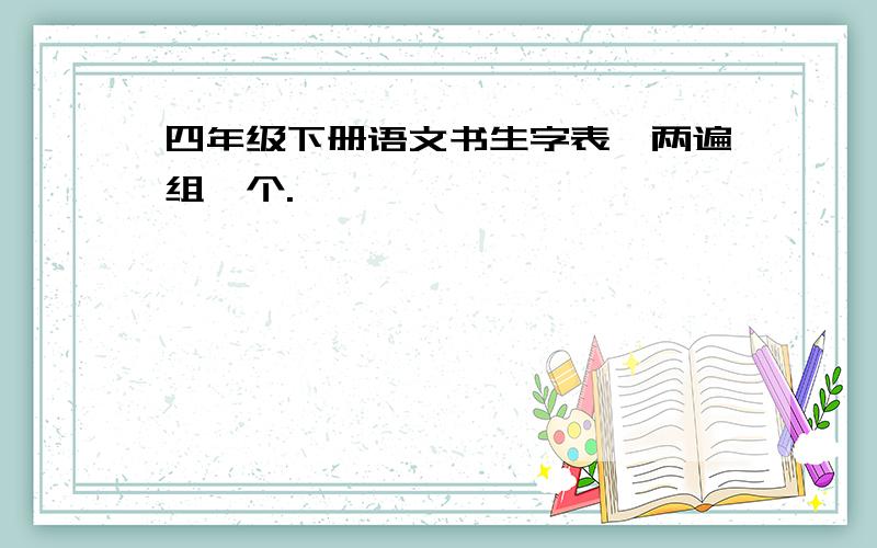 四年级下册语文书生字表一两遍组一个.