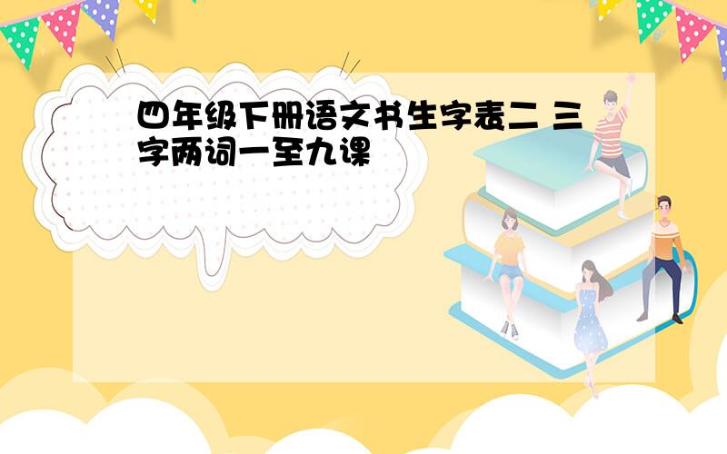 四年级下册语文书生字表二 三字两词一至九课