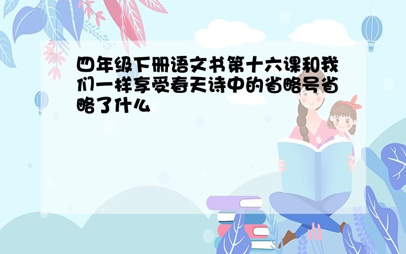 四年级下册语文书第十六课和我们一样享受春天诗中的省略号省略了什么