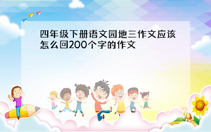 四年级下册语文园地三作文应该怎么回200个字的作文