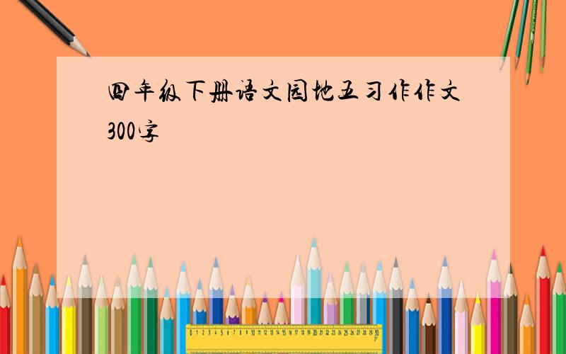 四年级下册语文园地五习作作文300字