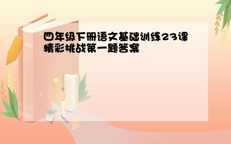 四年级下册语文基础训练23课精彩挑战第一题答案