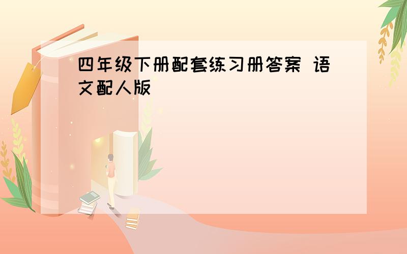 四年级下册配套练习册答案 语文配人版