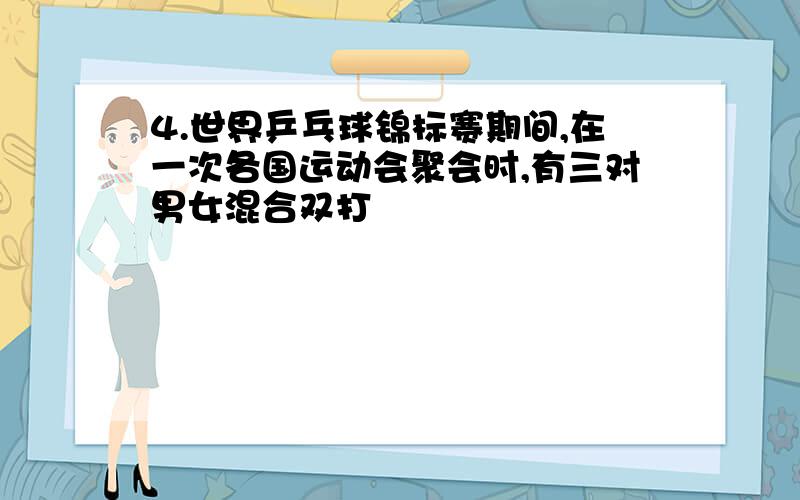 4.世界乒乓球锦标赛期间,在一次各国运动会聚会时,有三对男女混合双打