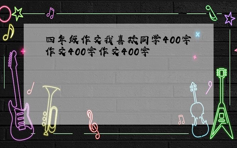 四年级作文我喜欢同学400字作文400字作文400字