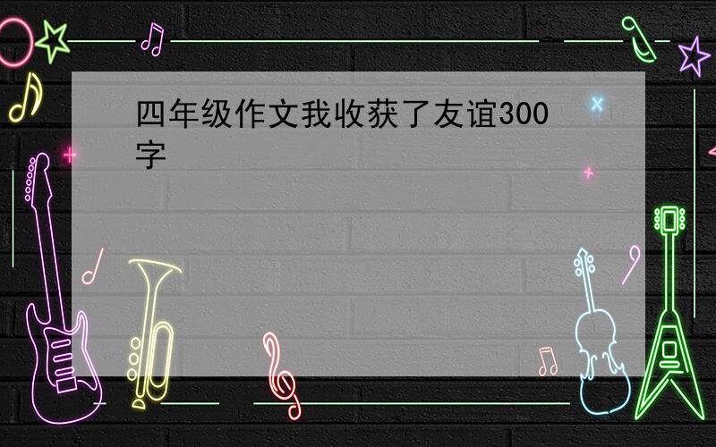 四年级作文我收获了友谊300字