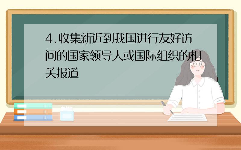 4.收集新近到我国进行友好访问的国家领导人或国际组织的相关报道