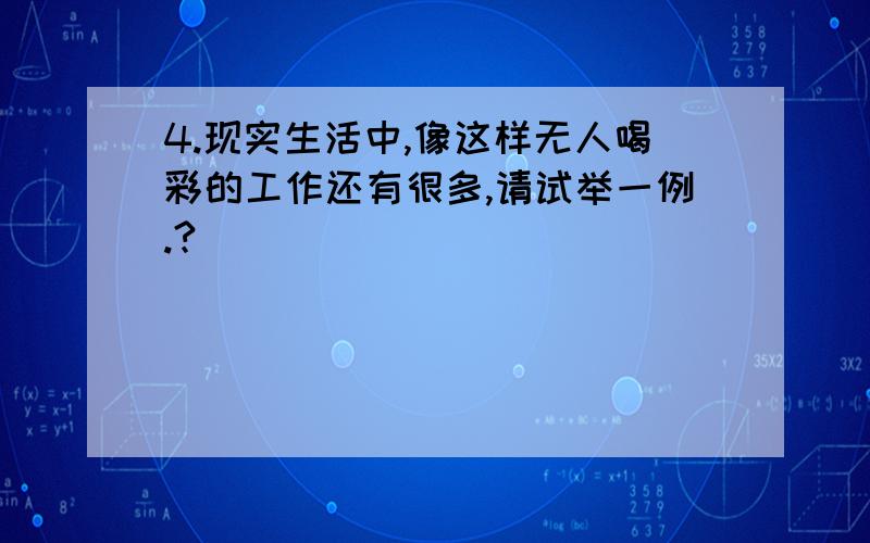 4.现实生活中,像这样无人喝彩的工作还有很多,请试举一例.?