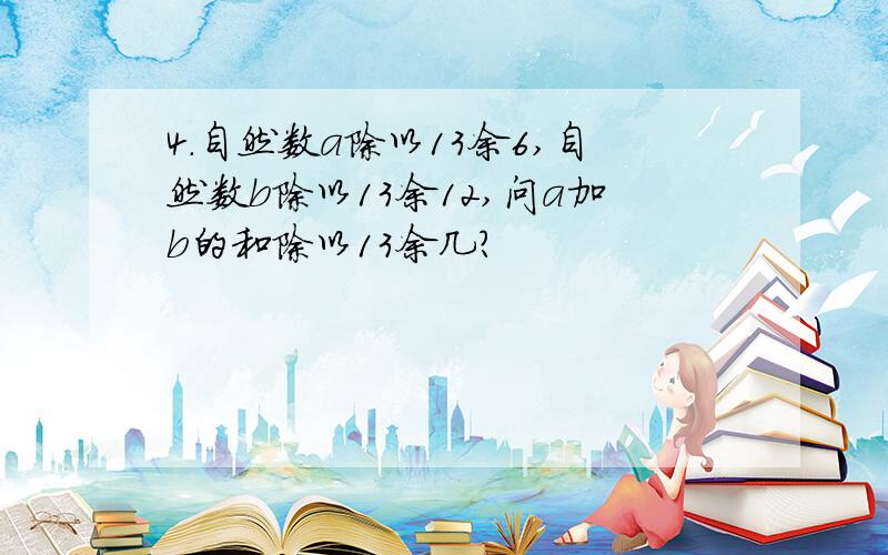 4.自然数a除以13余6,自然数b除以13余12,问a加b的和除以13余几?