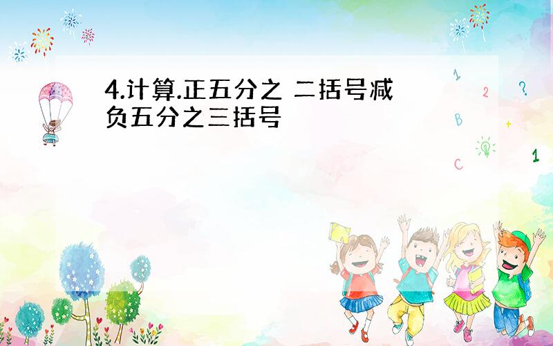 4.计算.正五分之 二括号减负五分之三括号