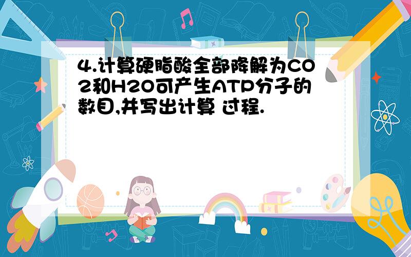 4.计算硬脂酸全部降解为CO2和H2O可产生ATP分子的数目,并写出计算 过程.